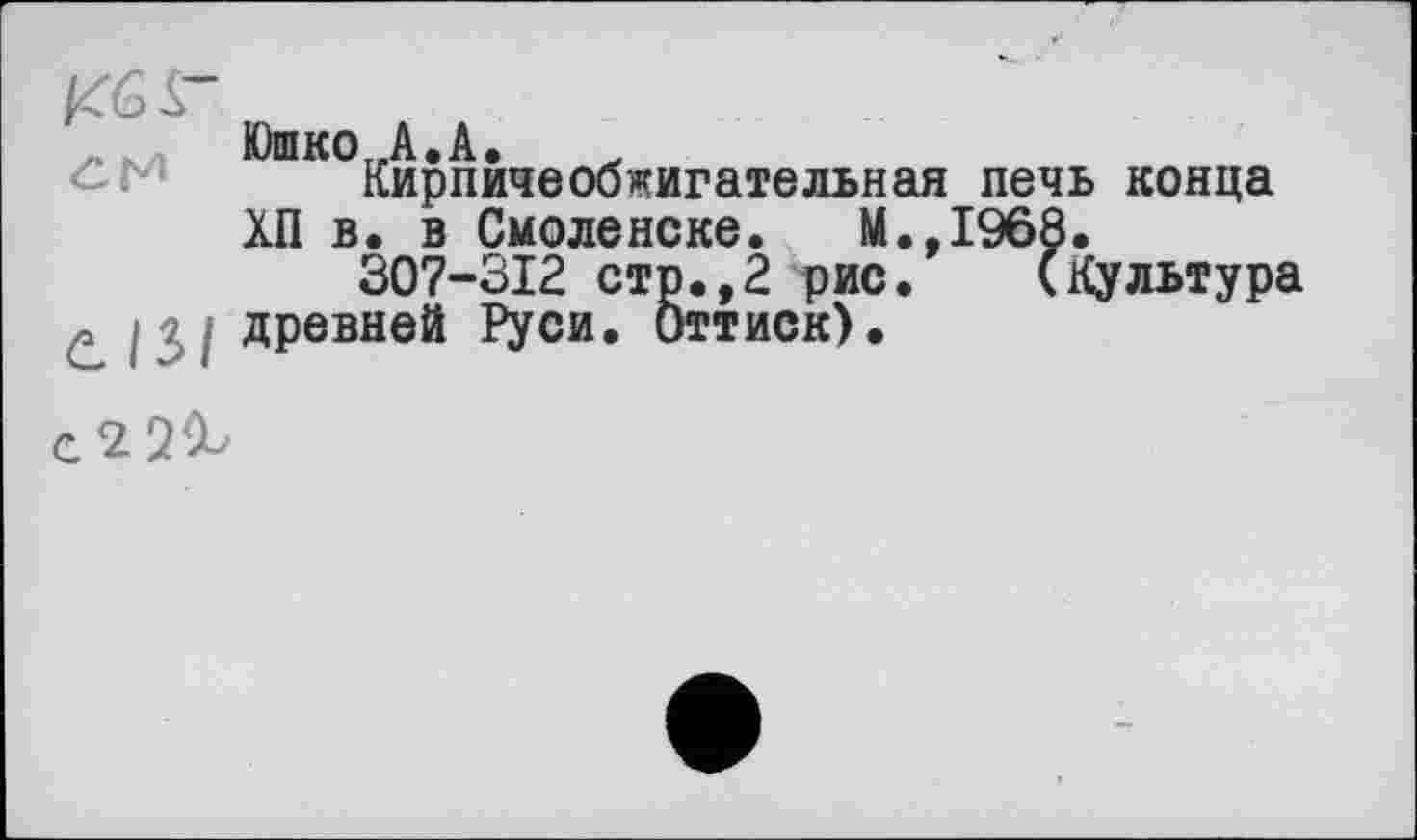 ﻿КбГ
ЮшкО-.А.А.
Кирпичеобжигательная печь конца
ХП в. в Смоленске. М.,1968.
307-312 стр.,2 рис. (Культура древней Руси. Оттиск).